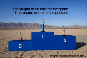 the weight room isnt for everyone, but neither is the podium
